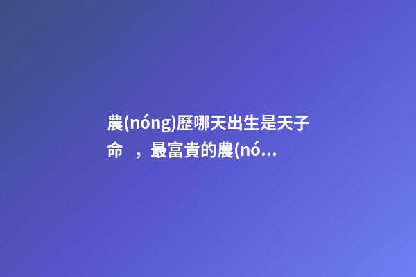 農(nóng)歷哪天出生是天子命，最富貴的農(nóng)歷出生日子